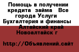 Помощь в получении кредита, займа - Все города Услуги » Бухгалтерия и финансы   . Алтайский край,Новоалтайск г.